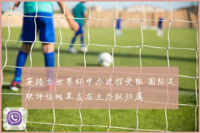 英格兰世界杯申办进程受阻 国际足联评估结果左右主办权归属