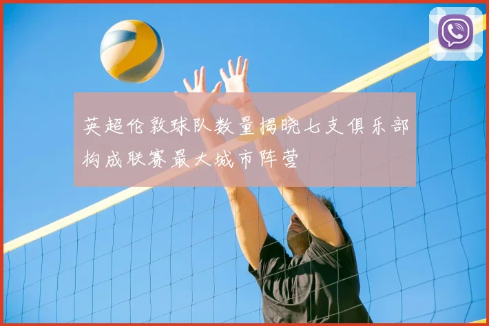 英超伦敦球队数量揭晓七支俱乐部构成联赛最大城市阵营