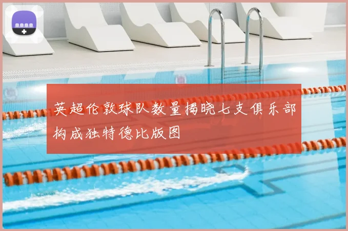 英超伦敦球队数量揭晓七支俱乐部构成独特德比版图