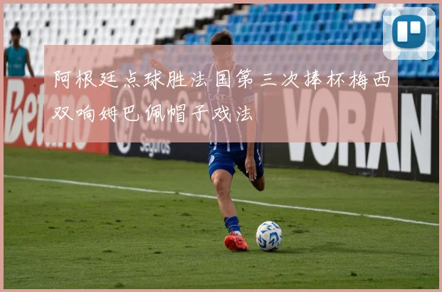 阿根廷点球胜法国第三次捧杯梅西双响姆巴佩帽子戏法