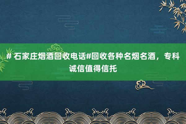 # 石家庄烟酒回收电话#回收各种名烟名酒，专科诚信值得信托