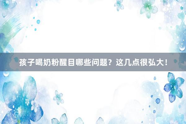 孩子喝奶粉醒目哪些问题？这几点很弘大！