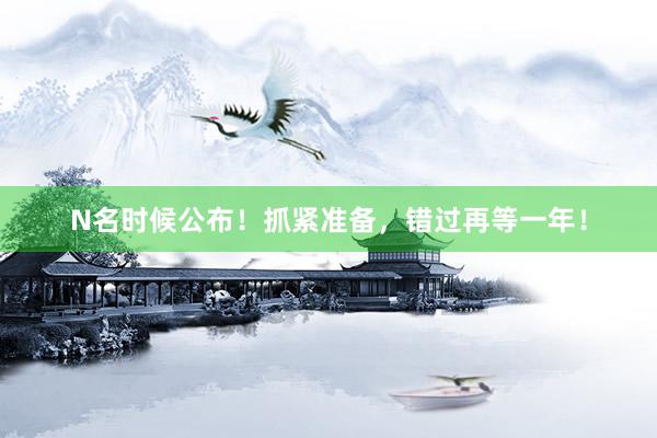 N名时候公布！抓紧准备，错过再等一年！