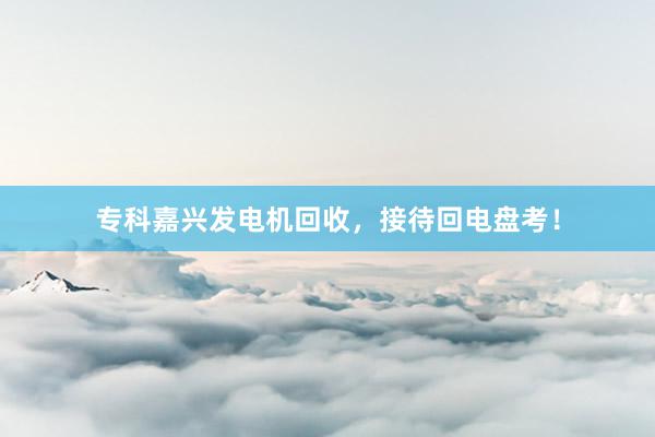 专科嘉兴发电机回收，接待回电盘考！