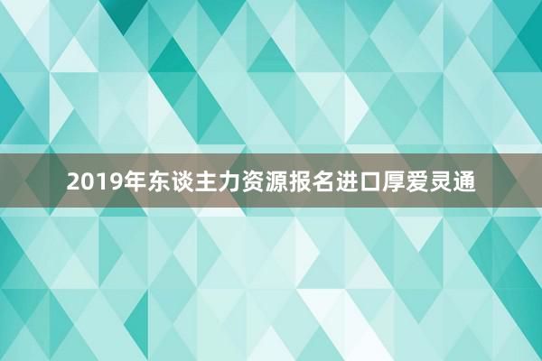 2019年东谈主力资源报名进口厚爱灵通