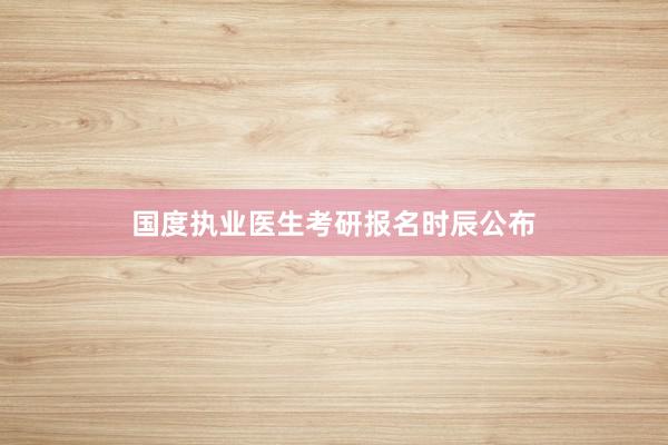 国度执业医生考研报名时辰公布