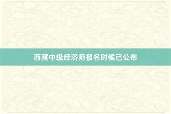 西藏中级经济师报名时候已公布