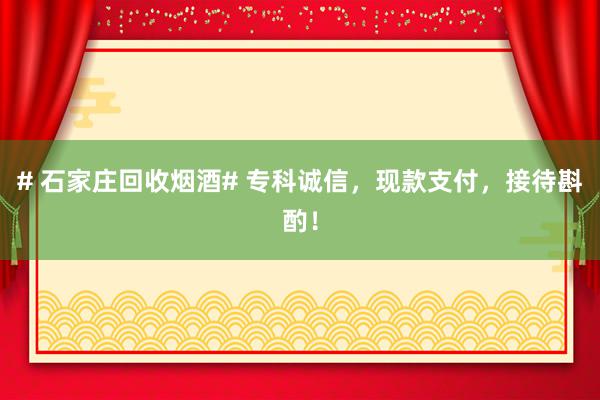 # 石家庄回收烟酒# 专科诚信，现款支付，接待斟酌！