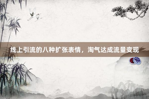 线上引流的八种扩张表情，淘气达成流量变现