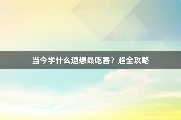当今学什么遐想最吃香？超全攻略