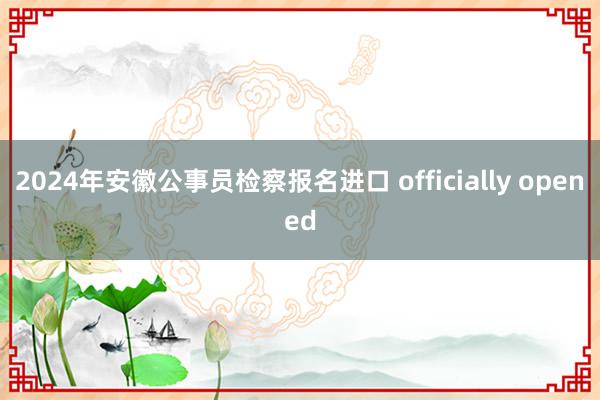 2024年安徽公事员检察报名进口 officially opened