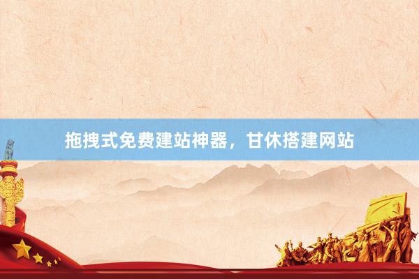 拖拽式免费建站神器，甘休搭建网站