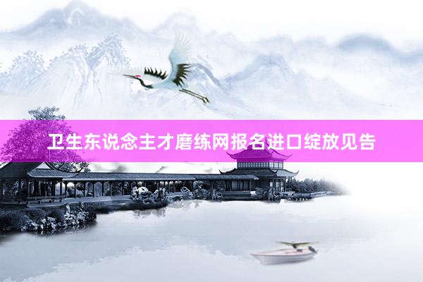 卫生东说念主才磨练网报名进口绽放见告
