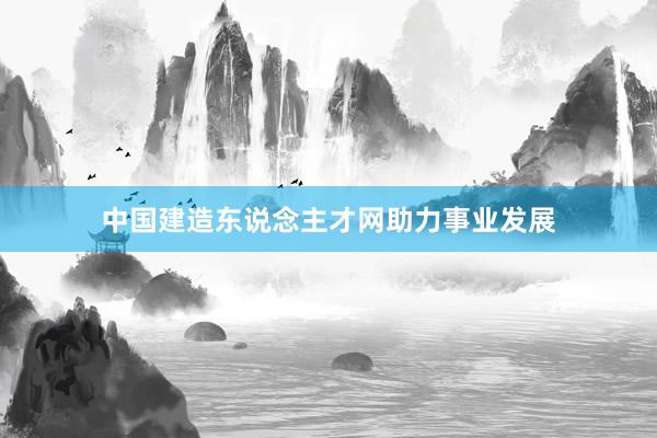中国建造东说念主才网助力事业发展