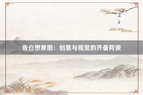 告白想象图：创意与视觉的齐备阿谀