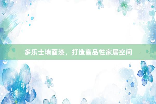 多乐士墙面漆，打造高品性家居空间