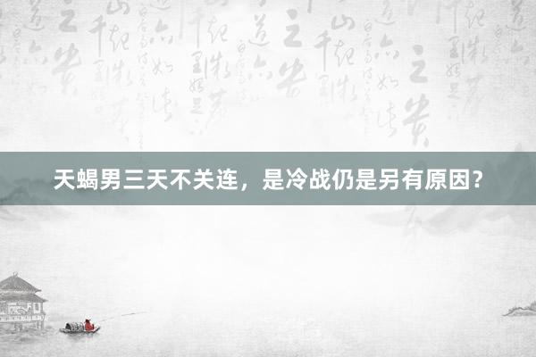 天蝎男三天不关连，是冷战仍是另有原因？