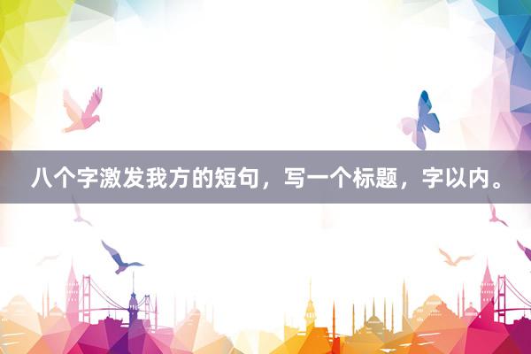 八个字激发我方的短句，写一个标题，字以内。