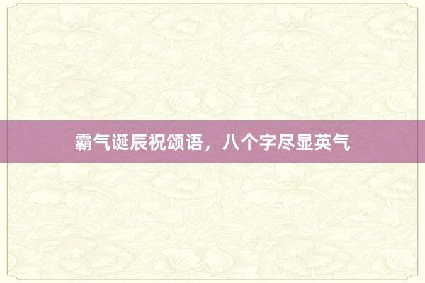霸气诞辰祝颂语，八个字尽显英气