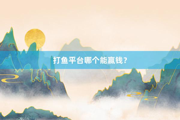 打鱼平台哪个能赢钱？