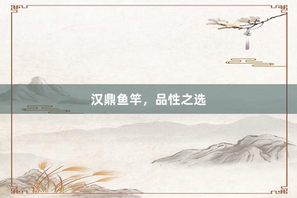 汉鼎鱼竿，品性之选