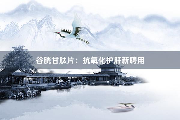 谷胱甘肽片：抗氧化护肝新聘用