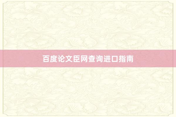 百度论文臣网查询进口指南
