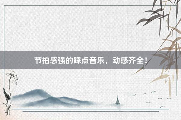 节拍感强的踩点音乐，动感齐全！