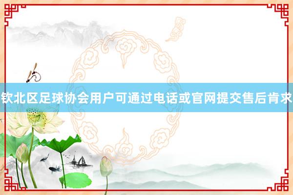 钦北区足球协会用户可通过电话或官网提交售后肯求