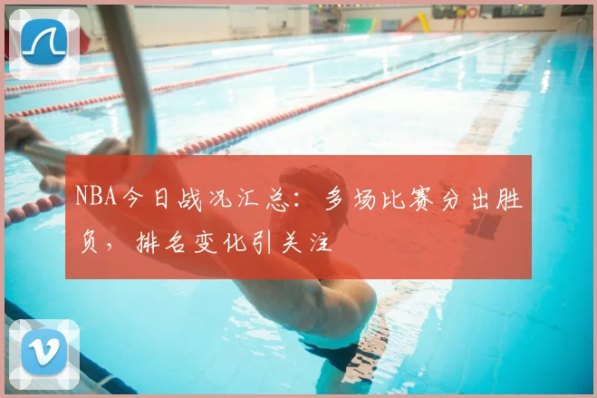 NBA今日战况汇总：多场比赛分出胜负，排名变化引关注