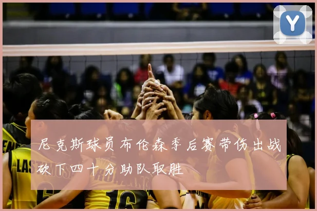 尼克斯球员布伦森季后赛带伤出战砍下四十分助队取胜