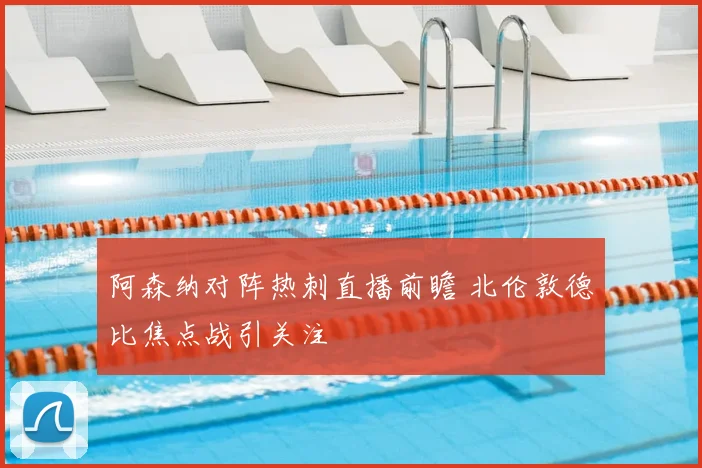 阿森纳对阵热刺直播前瞻 北伦敦德比焦点战引关注