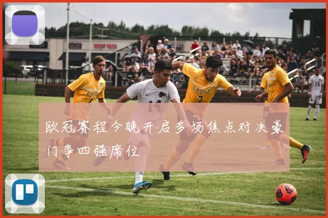 欧冠赛程今晚开启多场焦点对决豪门争四强席位