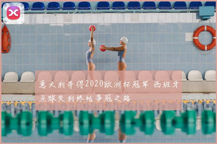 意大利夺得2020欧洲杯冠军 西班牙点球失利终结争冠之路