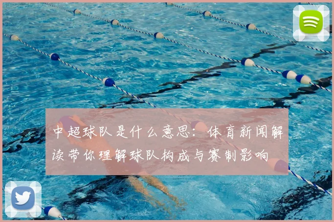 中超球队是什么意思:体育新闻解读带你理解球队构成与赛制影响