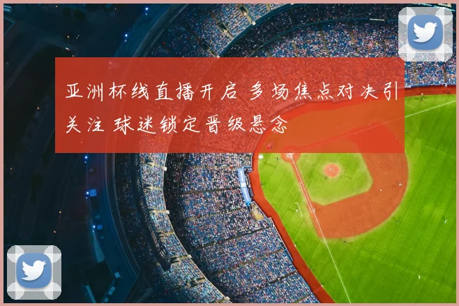 亚洲杯线直播开启 多场焦点对决引关注 球迷锁定晋级悬念