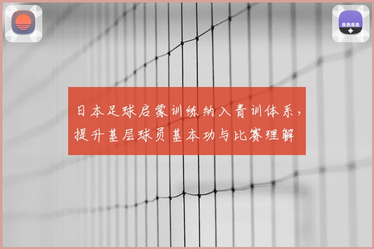 日本足球启蒙训练纳入青训体系,提升基层球员基本功与比赛理解