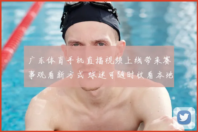 广东体育手机直播视频上线带来赛事观看新方式 球迷可随时收看本地体育内容