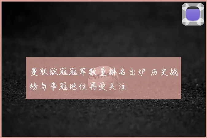 曼联欧冠冠军数量排名出炉 历史战绩与争冠地位再受关注