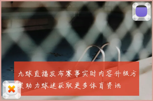 九球直播发布赛事实时内容升级方案助力球迷获取更多体育资讯