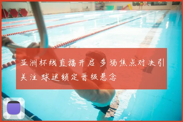 亚洲杯线直播开启 多场焦点对决引关注 球迷锁定晋级悬念