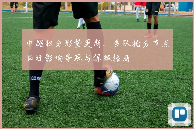 中超积分形势更新:多队抢分节点临近影响争冠与保级格局