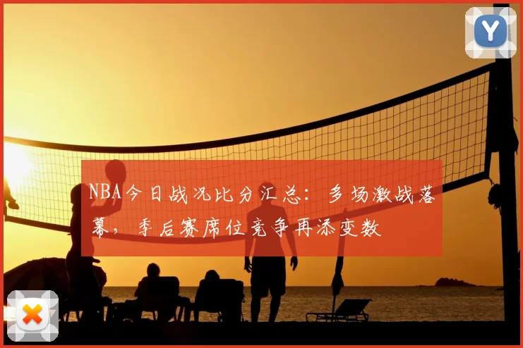 NBA今日战况比分汇总：多场激战落幕，季后赛席位竞争再添变数