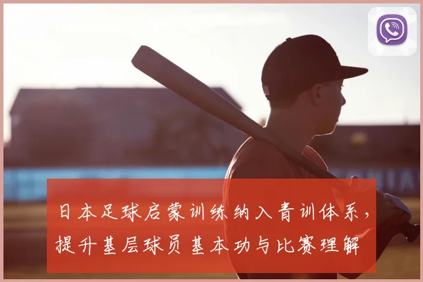 日本足球启蒙训练纳入青训体系,提升基层球员基本功与比赛理解