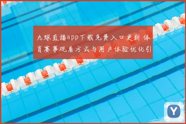九球直播app下载免费入口更新 体育赛事观看方式与用户体验优化引关注