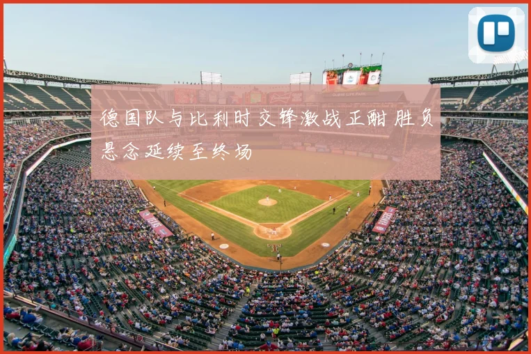 德国队与比利时交锋激战正酣 胜负悬念延续至终场