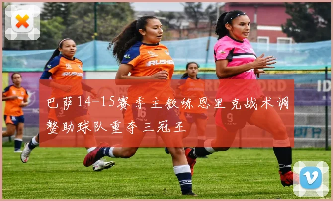 巴萨14-15赛季主教练恩里克战术调整助球队重夺三冠王