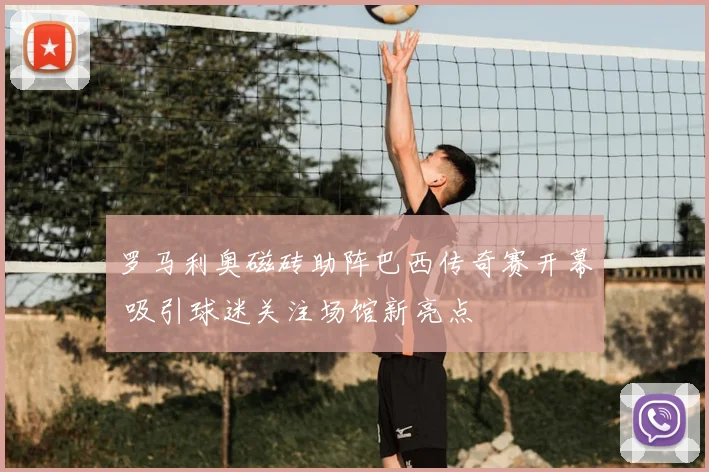罗马利奥磁砖助阵巴西传奇赛开幕 吸引球迷关注场馆新亮点