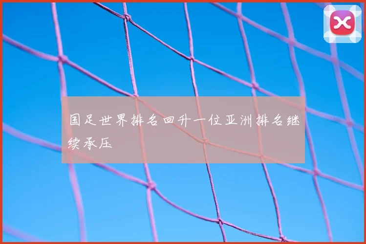 国足世界排名回升一位亚洲排名继续承压