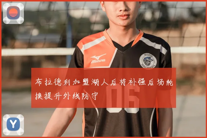 布拉德利加盟湖人后将补强后场轮换提升外线防守